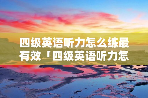 四级英语听力怎么练最有效「四级英语听力怎么练最有效知乎」