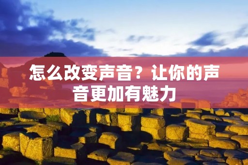 怎么改变声音？让你的声音更加有魅力