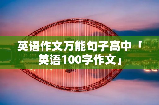 英语作文万能句子高中「英语100字作文」