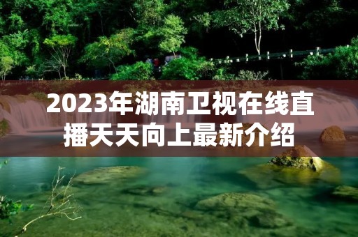 2023年湖南卫视在线直播天天向上最新介绍 2023年湖南卫视在线直播天天向上最新介绍