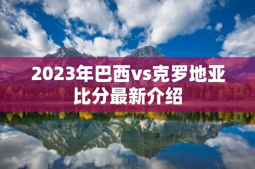 2023年巴西vs克罗地亚比分最新介绍