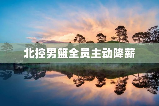 北控男篮全员主动降薪：为何这一举动值得赞赏？