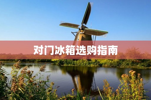 对门冰箱选购指南:哪些品牌值得关注? 对门冰箱选购指南:哪些品牌值得关注?