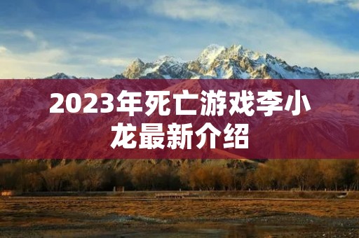 2023年死亡游戏李小龙最新介绍