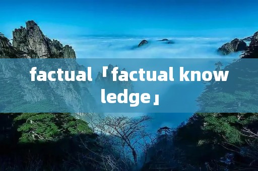 factual「factual knowledge」 factual「factual knowledge」
