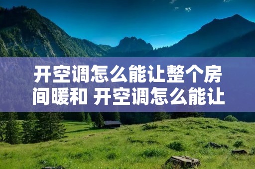 开空调怎么能让整个房间暖和 开空调怎么能让整个房间暖和一点