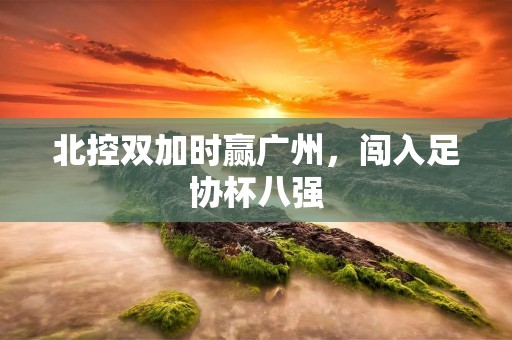 北控双加时赢广州，闯入足协杯八强