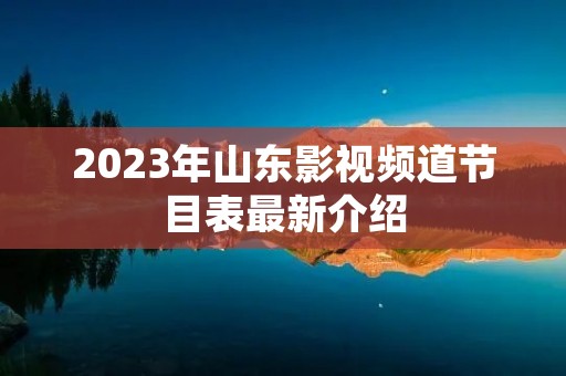 2023年山东影视频道节目表最新介绍 2023年山东影视频道节目表最新介绍