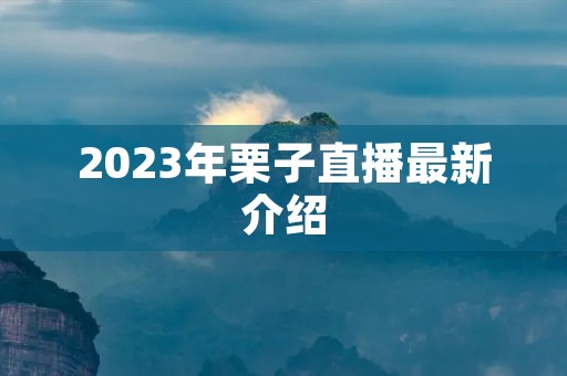 2023年栗子直播最新介绍