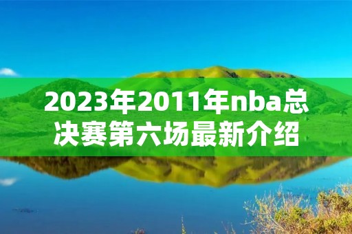 2023年2011年nba总决赛第六场最新介绍 2023年2011年nba总决赛第六场最新介绍