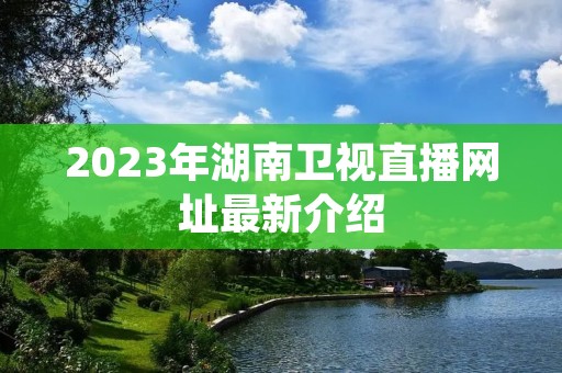 2023年湖南卫视直播网址最新介绍 2023年湖南卫视直播网址最新介绍