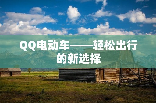 QQ电动车——轻松出行的新选择 QQ电动车——轻松出行的新选择