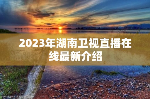 2023年湖南卫视直播在线最新介绍