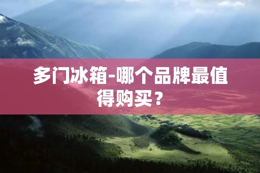 多门冰箱-哪个品牌最值得购买? 多门冰箱-哪个品牌最值得购买?