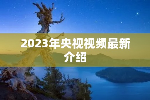 2023年央视视频最新介绍 2023年央视视频最新介绍