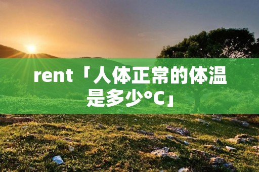 rent「人体正常的体温是多少°C」