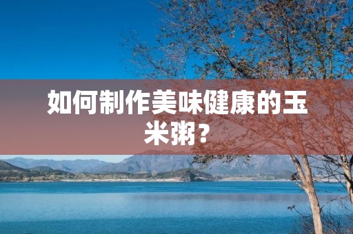 如何制作美味健康的玉米粥?