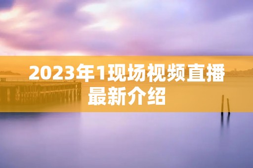 2023年1现场视频直播最新介绍