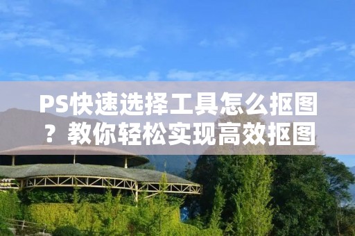 PS快速选择工具怎么抠图？教你轻松实现高效抠图！