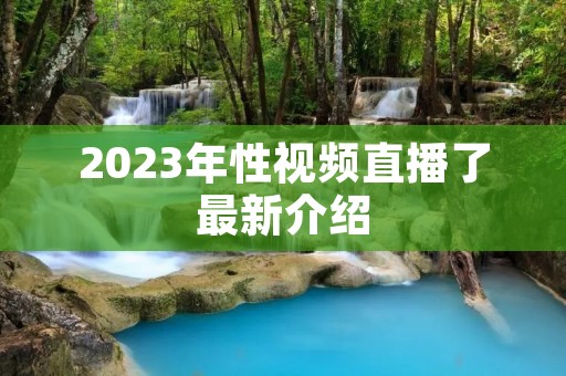 2023年性视频直播了最新介绍