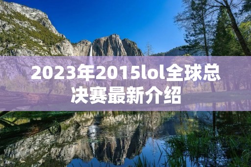 2023年2015lol全球总决赛最新介绍 2023年2015lol全球总决赛最新介绍