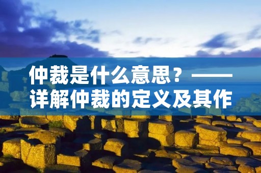 仲裁是什么意思?——详解仲裁的定义及其作用