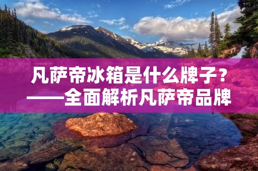 凡萨帝冰箱是什么牌子?——全面解析凡萨帝品牌 凡萨帝冰箱是什么牌子?——全面解析凡萨帝品牌