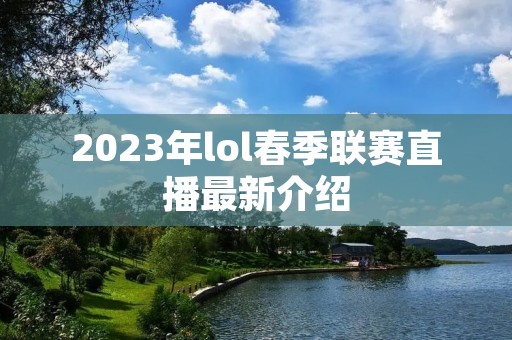 2023年lol春季联赛直播最新介绍 2023年lol春季联赛直播最新介绍