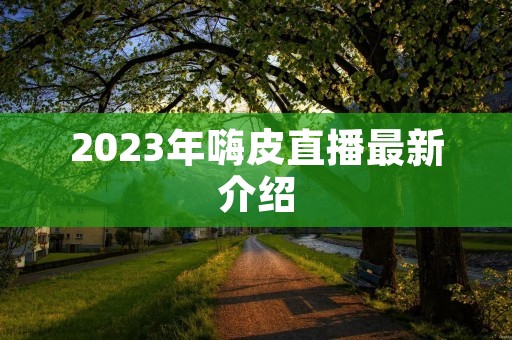 2023年嗨皮直播最新介绍 2023年嗨皮直播最新介绍