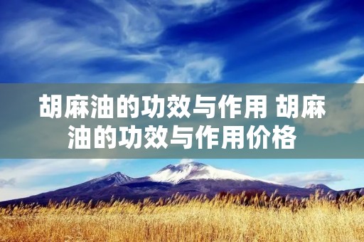 胡麻油的功效与作用 胡麻油的功效与作用价格