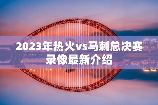 2023年热火vs马刺总决赛录像最新介绍