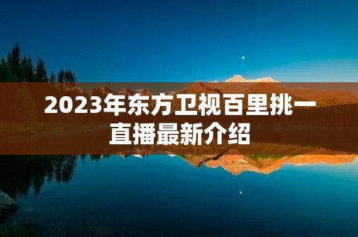 2023年东方卫视百里挑一直播最新介绍