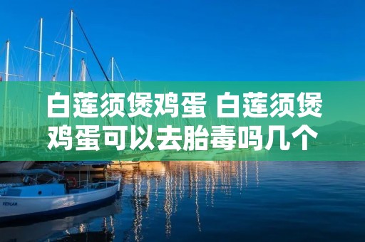 白莲须煲鸡蛋 白莲须煲鸡蛋可以去胎毒吗几个月喝