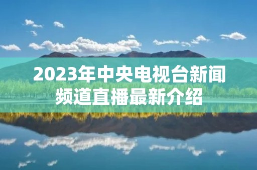 2023年中央电视台新闻频道直播最新介绍 2023年中央电视台新闻频道直播最新介绍
