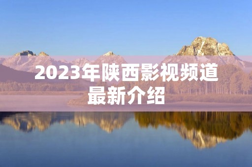 2023年陕西影视频道最新介绍