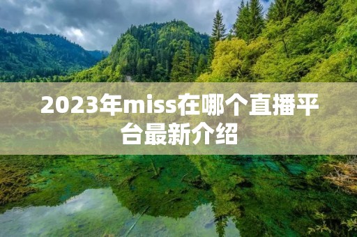 2023年miss在哪个直播平台最新介绍 2023年miss在哪个直播平台最新介绍