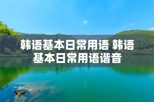 韩语基本日常用语 韩语基本日常用语谐音