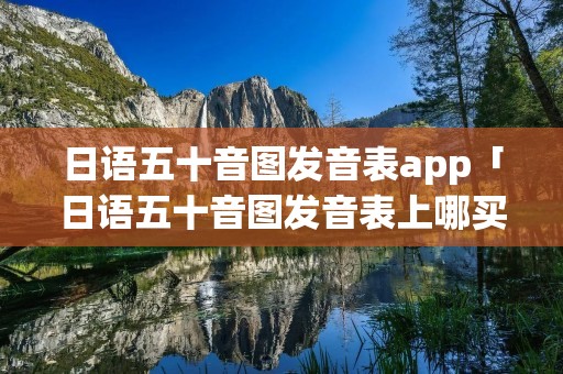 日语五十音图发音表app「日语五十音图发音表上哪买」