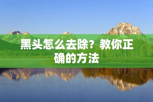 黑头怎么去除?教你正确的方法