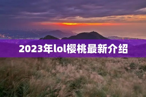 2023年lol樱桃最新介绍 2023年lol樱桃最新介绍