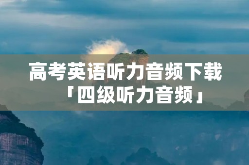 高考英语听力音频下载「四级听力音频」