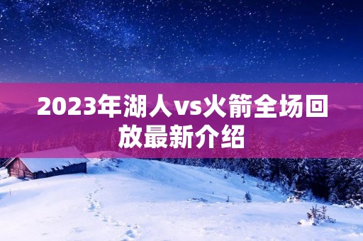 2023年湖人vs火箭全场回放最新介绍 2023年湖人vs火箭全场回放最新介绍