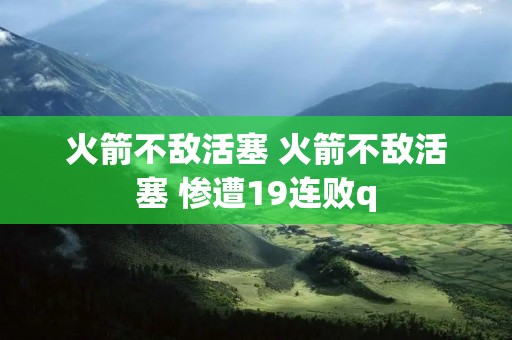 火箭不敌活塞 火箭不敌活塞 惨遭19连败q 火箭不敌活塞 火箭不敌活塞 惨遭19连败q