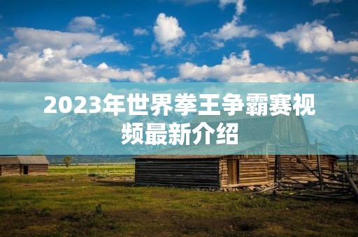 2023年世界拳王争霸赛视频最新介绍