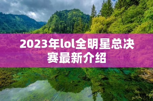 2023年lol全明星总决赛最新介绍