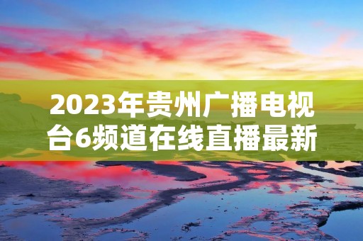 2023年贵州广播电视台6频道在线直播最新介绍