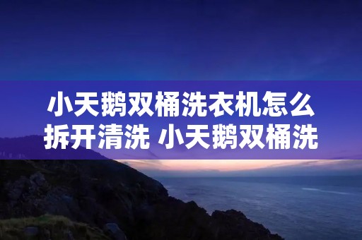 小天鹅双桶洗衣机怎么拆开清洗 小天鹅双桶洗衣机怎么拆卸 小天鹅双桶洗衣机怎么拆开清洗 小天鹅双桶洗衣机怎么拆卸