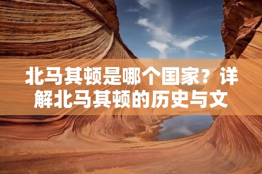 北马其顿是哪个国家?详解北马其顿的历史与文化 北马其顿是哪个国家?详解北马其顿的历史与文化
