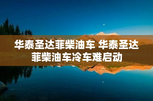 华泰圣达菲柴油车 华泰圣达菲柴油车冷车难启动