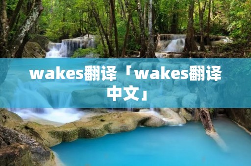 wakes翻译「wakes翻译中文」 wakes翻译「wakes翻译中文」